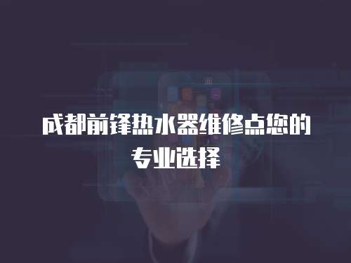 成都前鋒熱水器維修點您的專業選擇