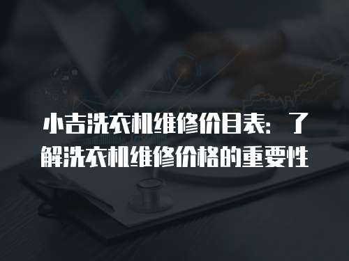 小吉洗衣機維修價目表：了解洗衣機維修價格的重要性