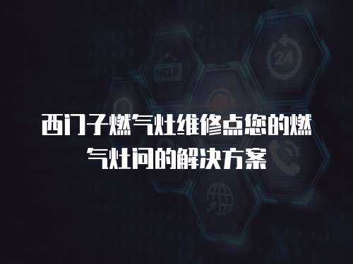 西門子燃氣灶維修點您的燃氣灶問的解決方案
