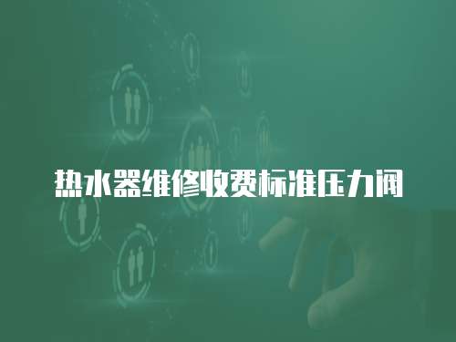 熱水器維修收費(fèi)標(biāo)準(zhǔn)壓力閥
