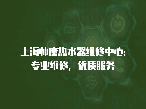 上海帥康熱水器維修中心：專業維修，優質服務