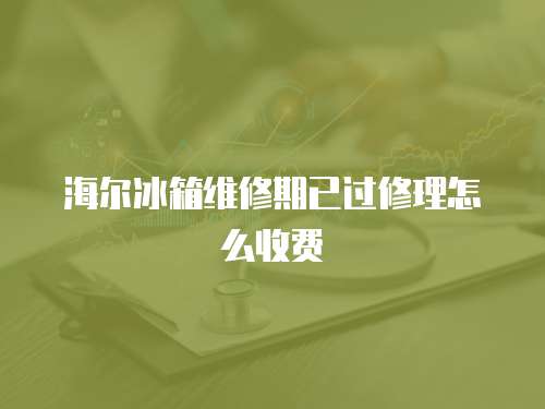 海爾冰箱維修期已過修理怎么收費
