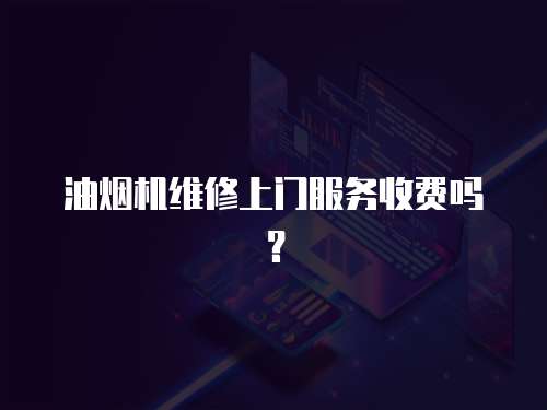 油煙機維修上門服務收費嗎？