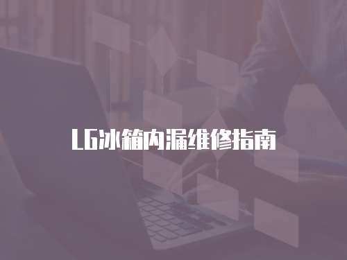 LG冰箱內漏維修指南