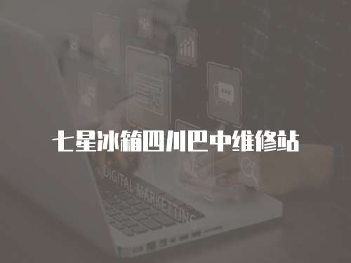 七星冰箱四川巴中維修站