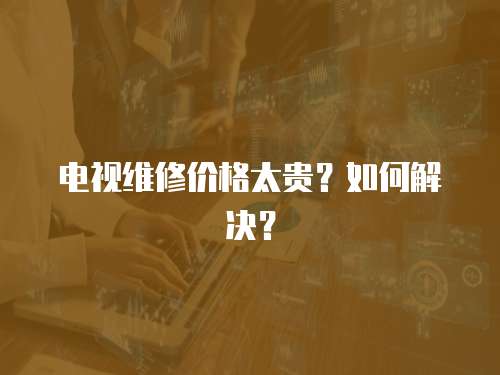 電視維修價格太貴？如何解決？
