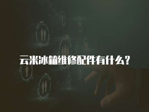 云米冰箱維修配件有什么？