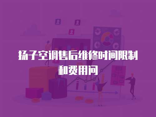揚子空調售后維修時間限制和費用問