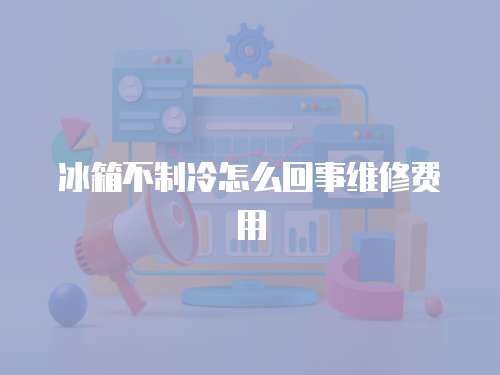 冰箱不制冷怎么回事維修費用