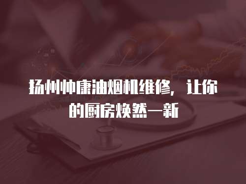 揚州帥康油煙機維修，讓你的廚房煥然一新