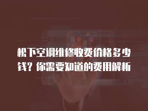 松下空調維修收費價格多少錢？你需要知道的費用解析