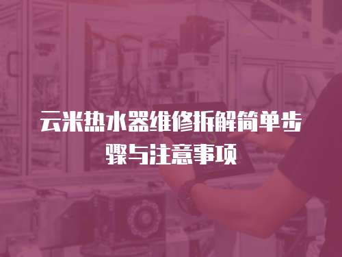 云米熱水器維修拆解簡單步驟與注意事項