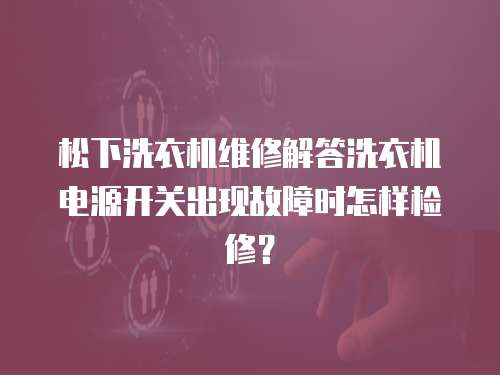松下洗衣機維修解答洗衣機電源開關出現故障時怎樣檢修？