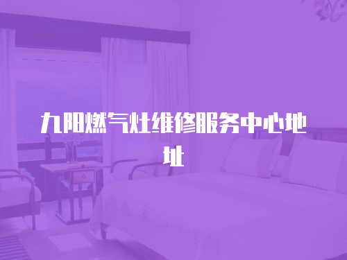 九陽(yáng)燃?xì)庠罹S修服務(wù)中心地址