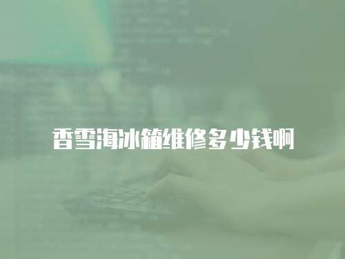 香雪海冰箱維修多少錢啊