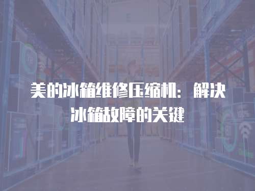 美的冰箱維修壓縮機：解決冰箱故障的關(guān)鍵