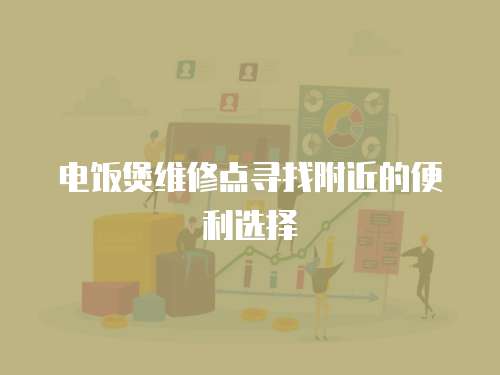電飯煲維修點尋找附近的便利選擇