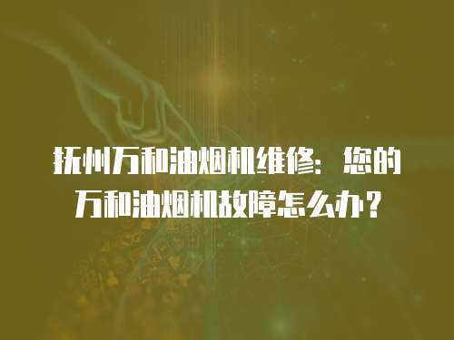 撫州萬和油煙機維修：您的萬和油煙機故障怎么辦？