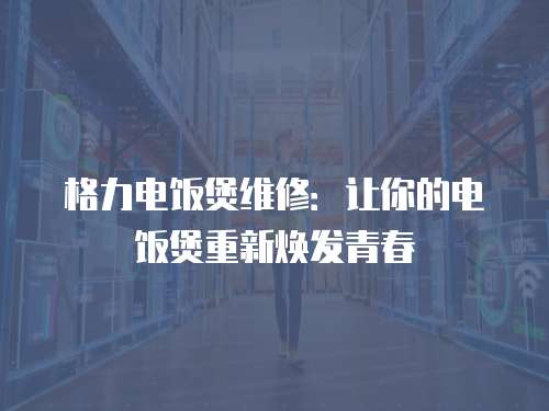 格力電飯煲維修：讓你的電飯煲重新煥發青春