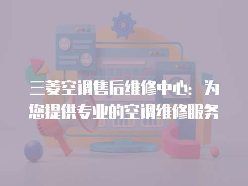 三菱空調(diào)售后維修中心：為您提供專業(yè)的空調(diào)維修服務(wù)