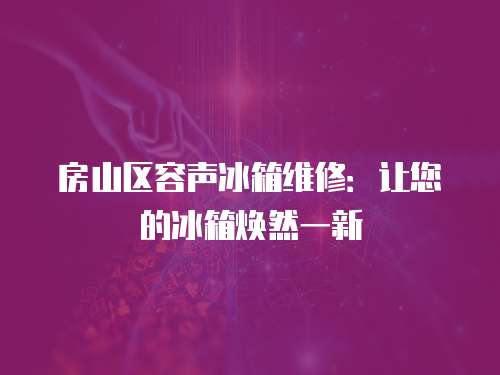 房山區容聲冰箱維修：讓您的冰箱煥然一新