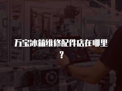 萬寶冰箱維修配件店在哪里？