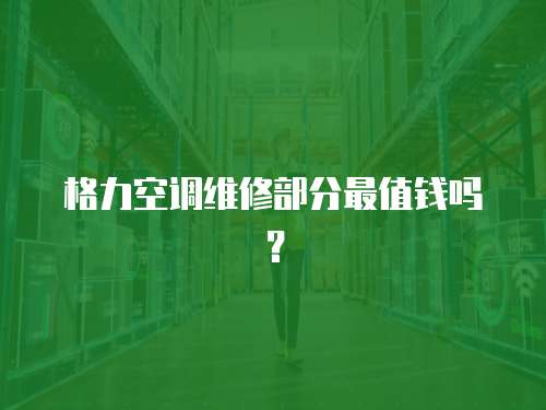 格力空調維修部分最值錢嗎？