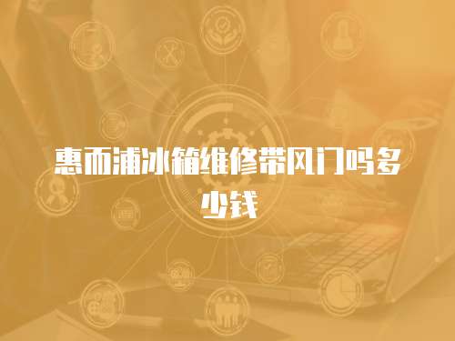 惠而浦冰箱維修帶風門嗎多少錢
