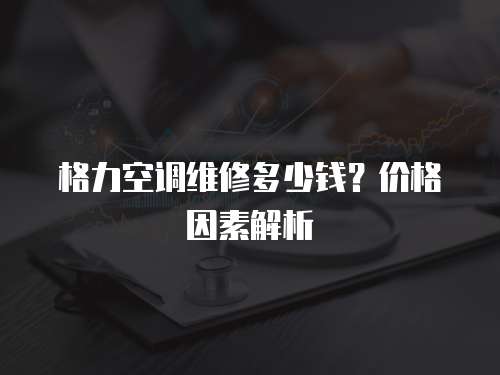 格力空調(diào)維修多少錢？價格因素解析