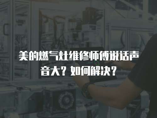 美的燃氣灶維修師傅說話聲音大？如何解決？