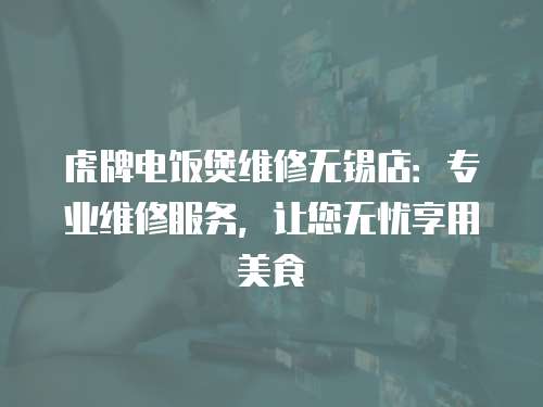 虎牌電飯煲維修無錫店：專業維修服務，讓您無憂享用美食