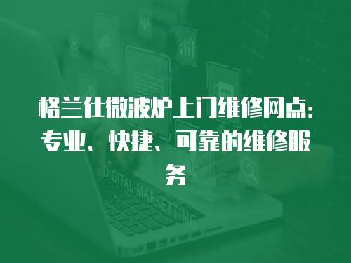 格蘭仕微波爐上門維修網(wǎng)點：專業(yè)、快捷、可靠的維修服務(wù)