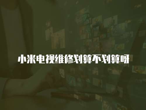 小米電視維修劃算不劃算呀