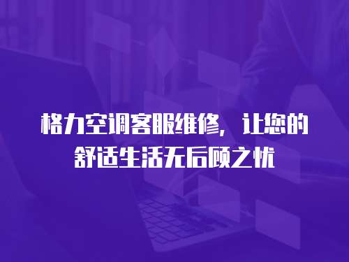 格力空調客服維修，讓您的舒適生活無后顧之憂