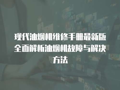 現代油煙機維修手冊最新版全面解析油煙機故障與解決方法