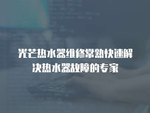 光芒熱水器維修常熟快速解決熱水器故障的專家