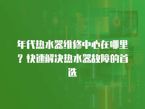 年代熱水器維修中心在哪里？快速解決熱水器故障的首選