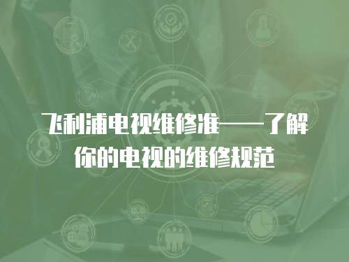 飛利浦電視維修準——了解你的電視的維修規范