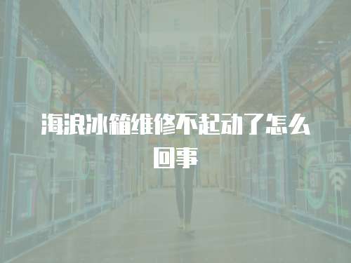 海浪冰箱維修不起動了怎么回事