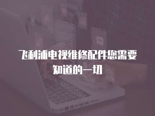 飛利浦電視維修配件您需要知道的一切