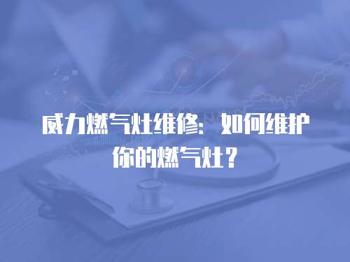 威力燃氣灶維修：如何維護你的燃氣灶？