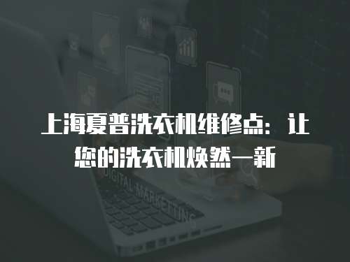 上海夏普洗衣機維修點：讓您的洗衣機煥然一新