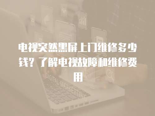 電視突然黑屏上門維修多少錢？了解電視故障和維修費用