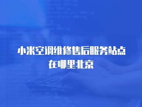 小米空調維修售后服務站點在哪里北京