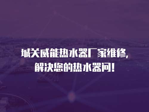 城關(guān)威能熱水器廠家維修，解決您的熱水器問！
