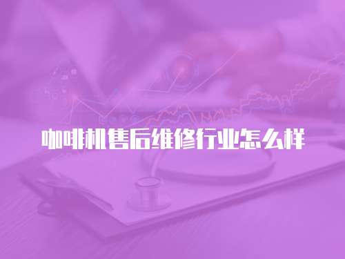 咖啡機售后維修行業(yè)怎么樣