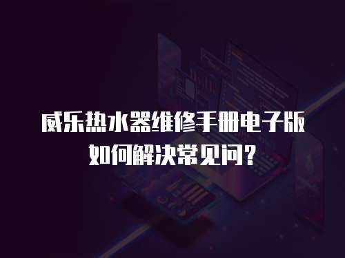威樂熱水器維修手冊電子版如何解決常見問？