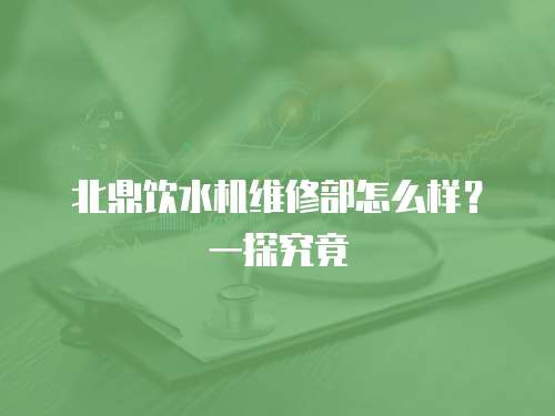 北鼎飲水機(jī)維修部怎么樣？一探究竟