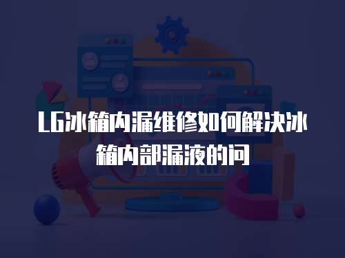 LG冰箱內漏維修如何解決冰箱內部漏液的問