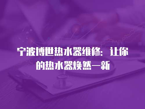 寧波博世熱水器維修：讓你的熱水器煥然一新